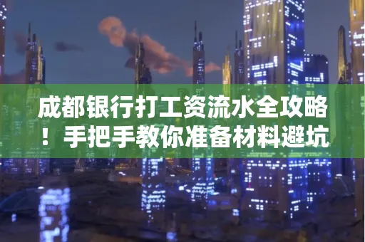 成都银行打工资流水全攻略！手把手教你准备材料避坑