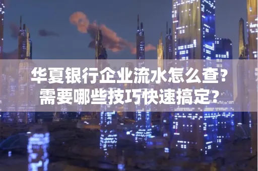 华夏银行企业流水怎么查？需要哪些技巧快速搞定？