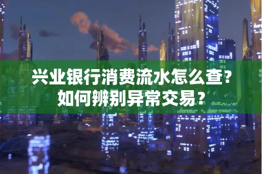 兴业银行消费流水怎么查？如何辨别异常交易？