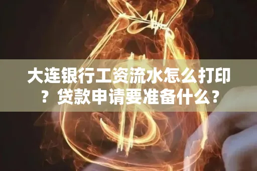 大连银行工资流水怎么打印？贷款申请要准备什么？