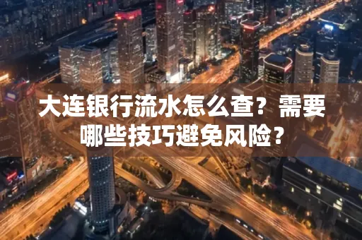 大连银行流水怎么查？需要哪些技巧避免风险？