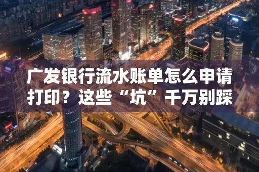 广发银行流水账单怎么申请打印？这些“坑”千万别踩！