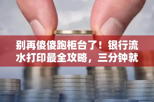 别再傻傻跑柜台了！银行流水打印最全攻略，三分钟就搞懂