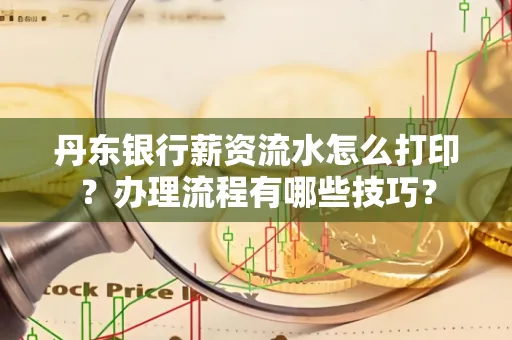 丹东银行薪资流水怎么打印？办理流程有哪些技巧？