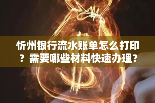 忻州银行流水账单怎么打印？需要哪些材料快速办理？