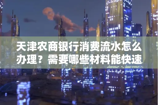 天津农商银行消费流水怎么办理？需要哪些材料能快速提升额度？