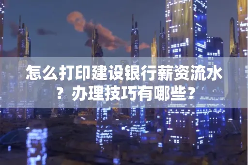 怎么打印建设银行薪资流水？办理技巧有哪些？
