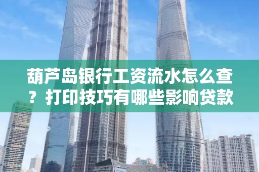 葫芦岛银行工资流水怎么查？打印技巧有哪些影响贷款吗