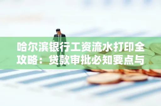 哈尔滨银行工资流水打印全攻略：贷款审批必知要点与实用取证技巧