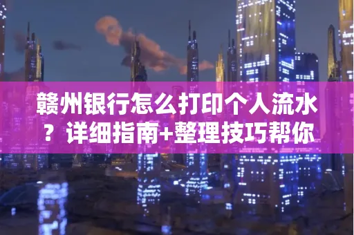 赣州银行怎么打印个人流水？详细指南+整理技巧帮你省手续费