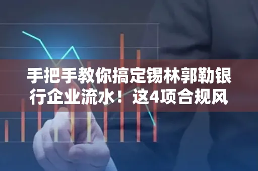 手把手教你搞定锡林郭勒银行企业流水！这4项合规风险别踩雷