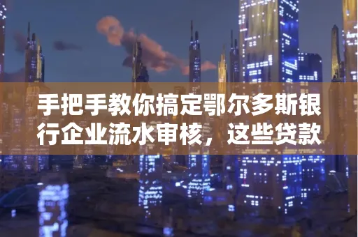 手把手教你搞定鄂尔多斯银行企业流水审核，这些贷款提额方法别踩雷！