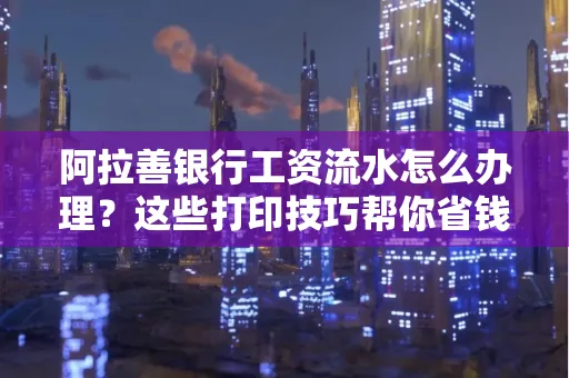 阿拉善银行工资流水怎么办理？这些打印技巧帮你省钱又省事！